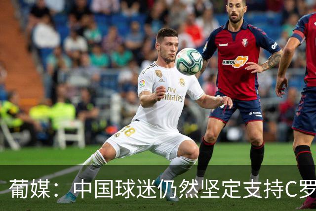 葡媒：中国球迷仍然坚定支持C罗，尽管他擅自退出国家队集训