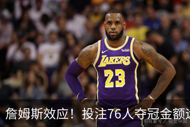 詹姆斯效应！投注76人夺冠金额远超其他球队：最新赔率联盟第3