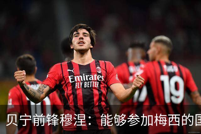 贝宁前锋穆涅：能够参加梅西的国家队告别战是极其难得的机会