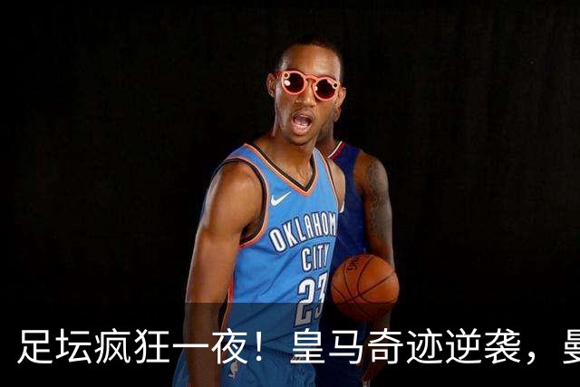 足坛疯狂一夜！皇马奇迹逆袭，曼城主场沦陷，多特爆大冷，维拉制造惨案