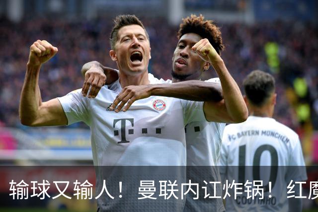 输球又输人！曼联内讧炸锅！红魔王牌公开炮轰