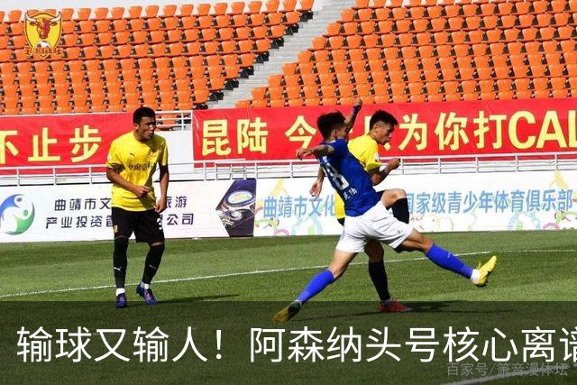 输球又输人！阿森纳头号核心离谱操作！球迷彻底炸锅