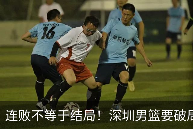 连败不等于结局！深圳男篮要破局 需找回那份上场就要玩命的斗志