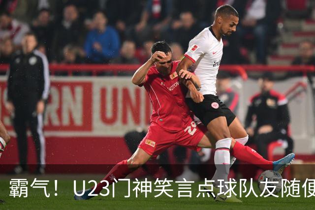 霸气！U23门神笑言点球队友随便踢：他们踢不进我也能扑出来
