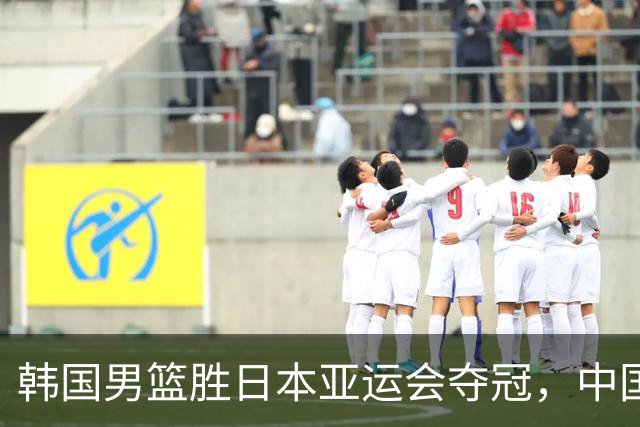 韩国男篮胜日本亚运会夺冠，中国队无缘奖牌