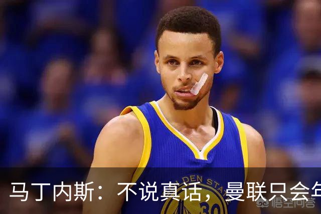 马丁内斯：不说真话，曼联只会年复一年原地打转