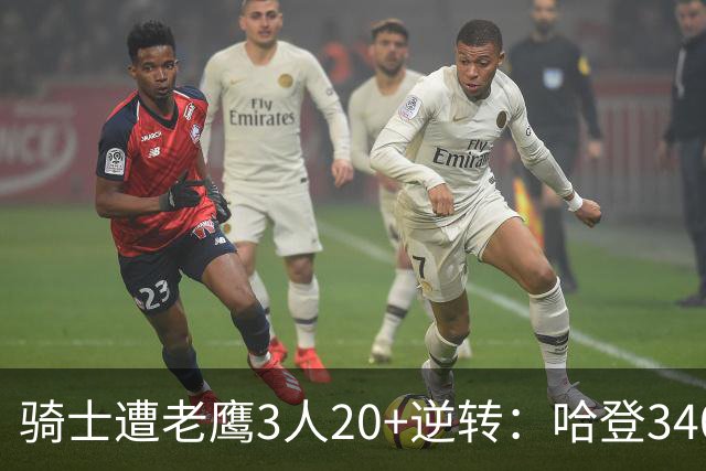 骑士遭老鹰3人20+逆转：哈登3400三分历史第二人 米切尔丢绝平三分