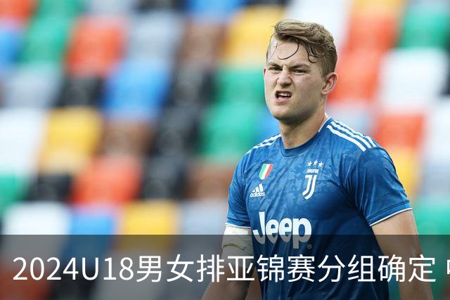 2024U18男女排亚锦赛分组确定 中国男女队同在C组