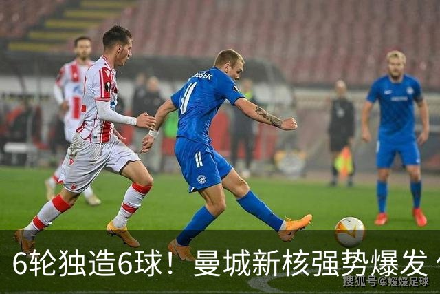 6轮独造6球！曼城新核强势爆发 他让红军水货无地自容
