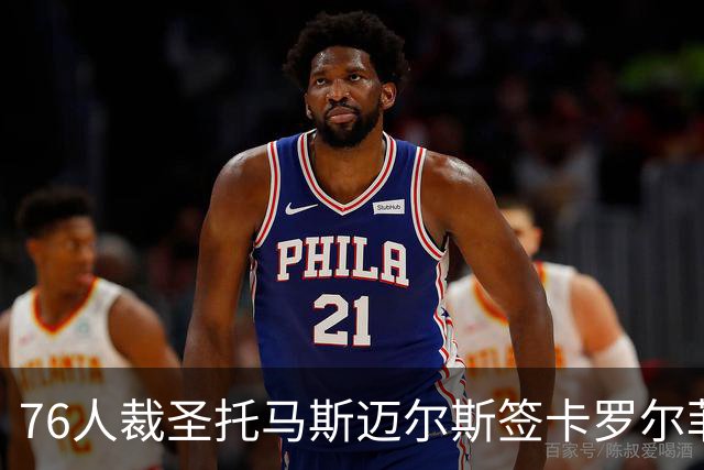 76人裁圣托马斯迈尔斯签卡罗尔菲尔兹