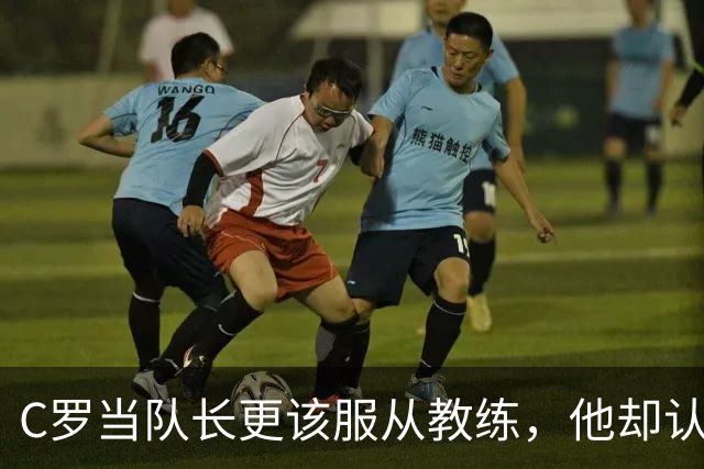 C罗当队长更该服从教练，他却认为热苏斯不能让他听话！