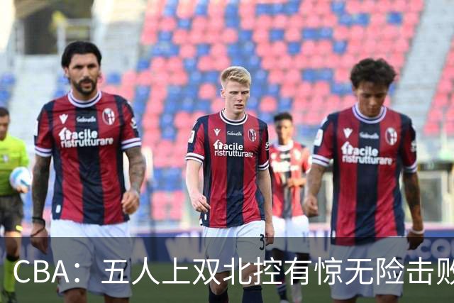 CBA：五人上双北控有惊无险击败江苏