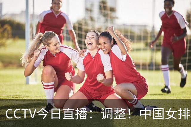 CCTV今日直播：调整！中国女排压力大，日本队避免爆冷，女篮出战
