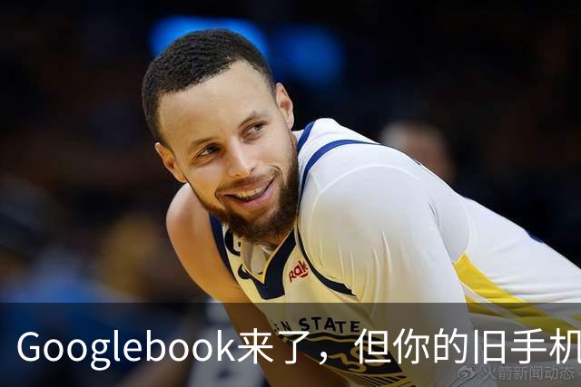 Googlebook来了，但你的旧手机可能用不了它