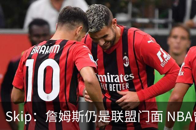 Skip：詹姆斯仍是联盟门面 NBA曾极力想将文班亚马推成国际门面