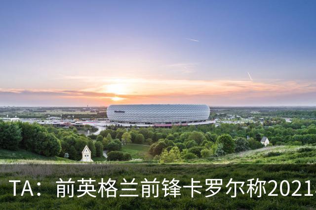 TA：前英格兰前锋卡罗尔称2021年曾遭遇性侵，施害者判刑3年